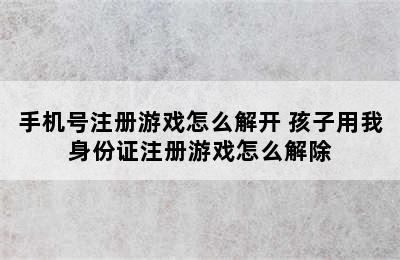 手机号注册游戏怎么解开 孩子用我身份证注册游戏怎么解除